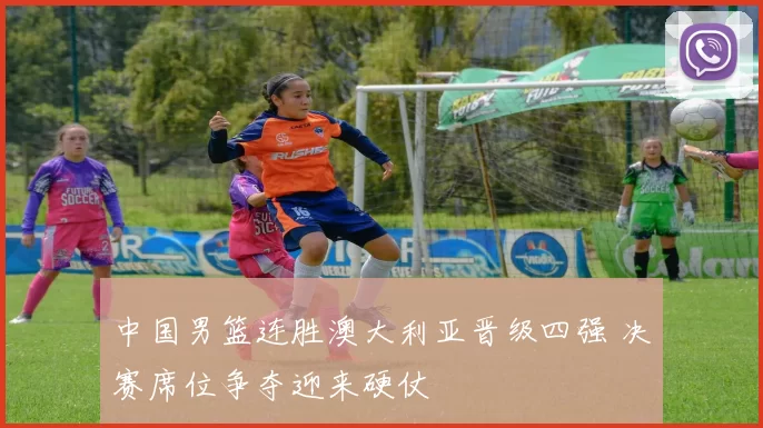 中国男篮连胜澳大利亚晋级四强 决赛席位争夺迎来硬仗