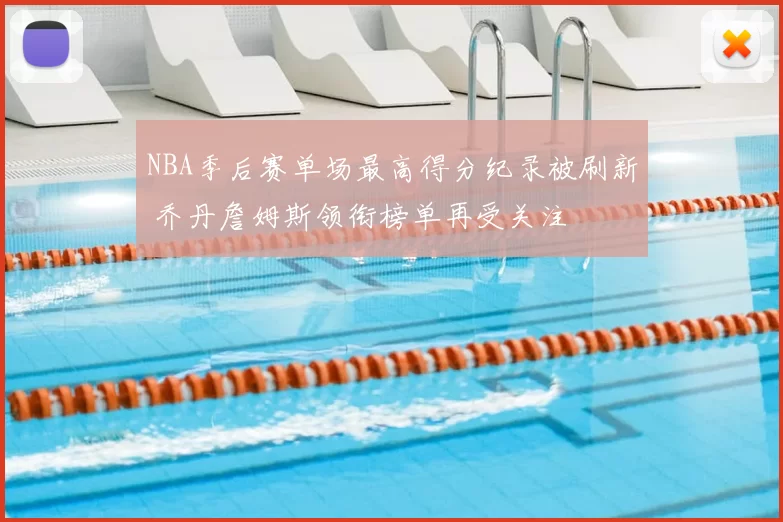 NBA季后赛单场最高得分纪录被刷新 乔丹詹姆斯领衔榜单再受关注