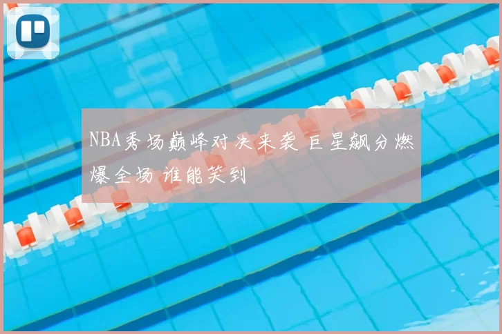 NBA秀场巅峰对决来袭 巨星飙分燃爆全场 谁能笑到