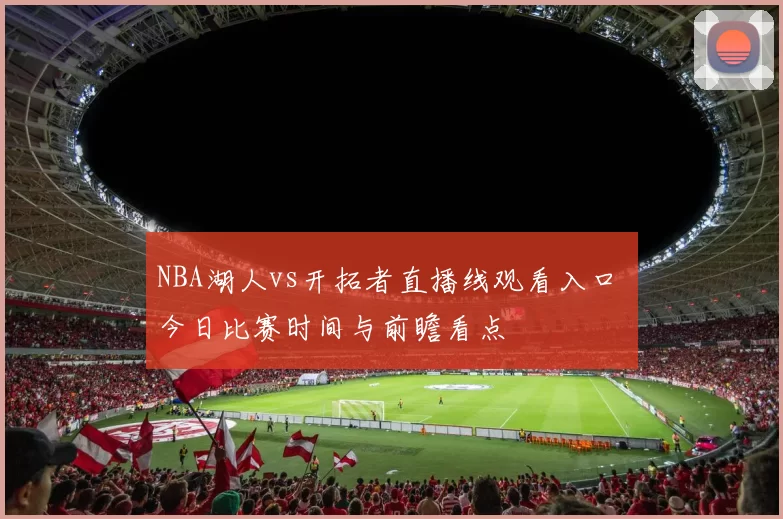NBA湖人vs开拓者直播线观看入口 今日比赛时间与前瞻看点