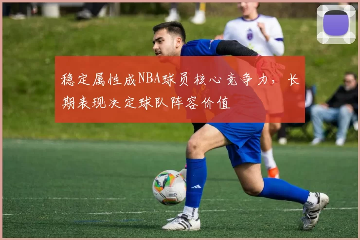 稳定属性成NBA球员核心竞争力，长期表现决定球队阵容价值