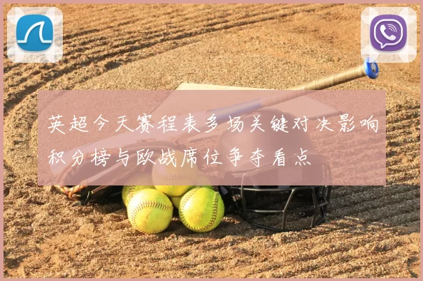 英超今天赛程表多场关键对决影响积分榜与欧战席位争夺看点