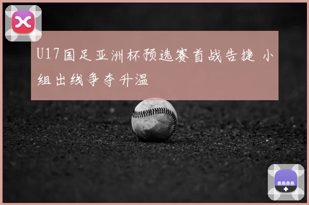U17国足亚洲杯预选赛首战告捷 小组出线争夺升温