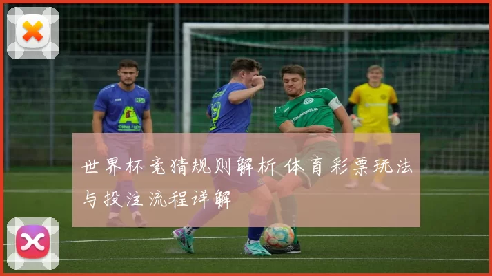 世界杯竞猜规则解析 体育彩票玩法与投注流程详解