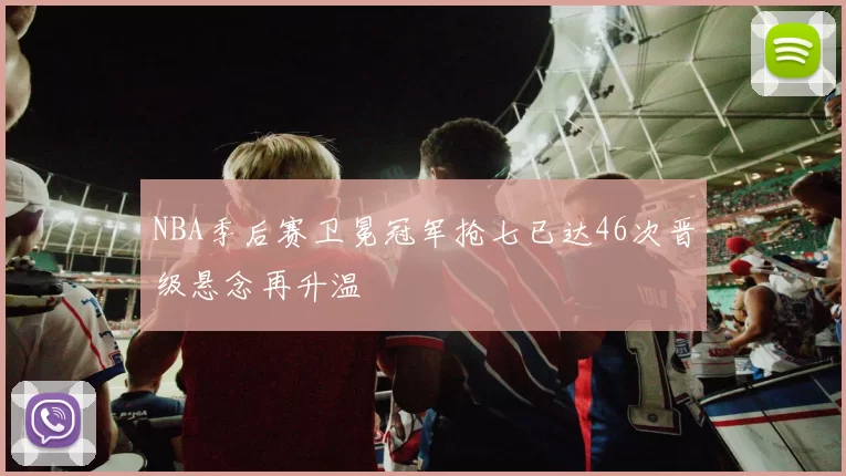 NBA季后赛卫冕冠军抢七已达46次晋级悬念再升温
