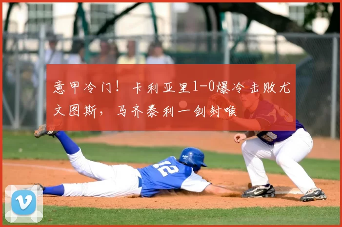 意甲冷门！卡利亚里1-0爆冷击败尤文图斯，马齐泰利一剑封喉