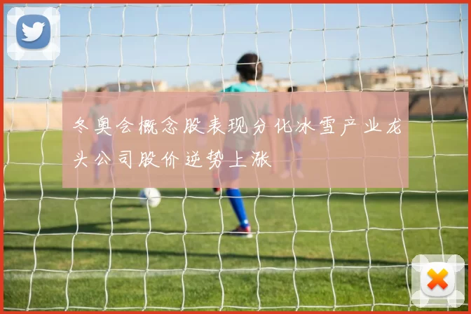 冬奥会概念股表现分化冰雪产业龙头公司股价逆势上涨