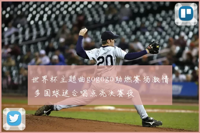 世界杯主题曲gogogo助燃赛场激情 多国球迷合唱点亮决赛夜