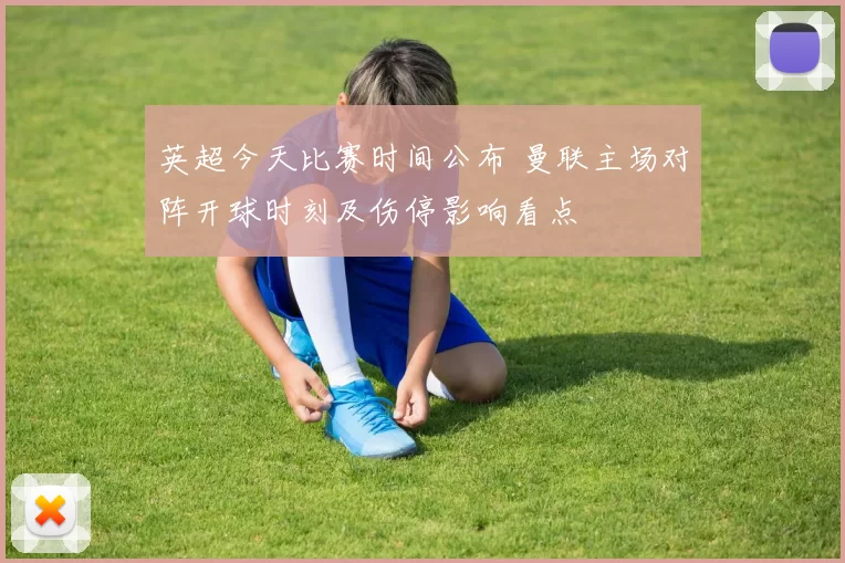 英超今天比赛时间公布 曼联主场对阵开球时刻及伤停影响看点