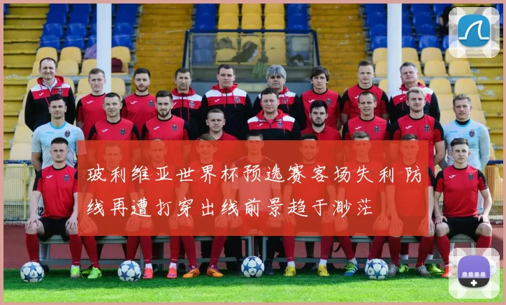 玻利维亚世界杯预选赛客场失利 防线再遭打穿出线前景趋于渺茫