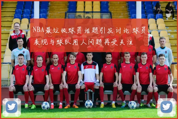 NBA最垃圾球员话题引发讨论 球员表现与球队用人问题再受关注