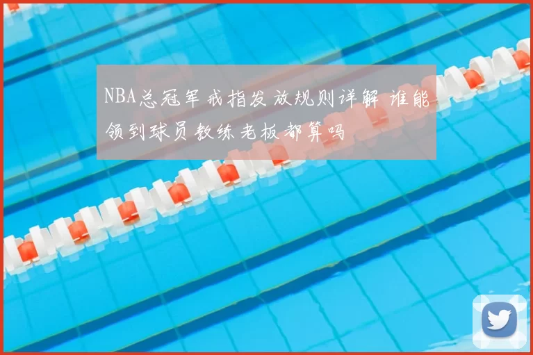 NBA总冠军戒指发放规则详解 谁能领到球员教练老板都算吗