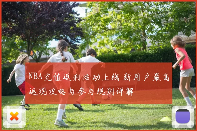 NBA充值返利活动上线 新用户最高返现攻略与参与规则详解