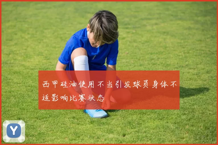 西甲硅油使用不当引发球员身体不适影响比赛状态