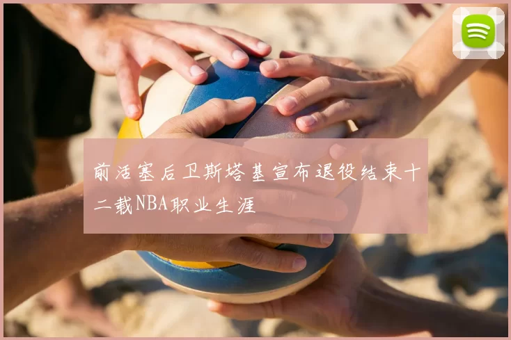前活塞后卫斯塔基宣布退役结束十二载NBA职业生涯
