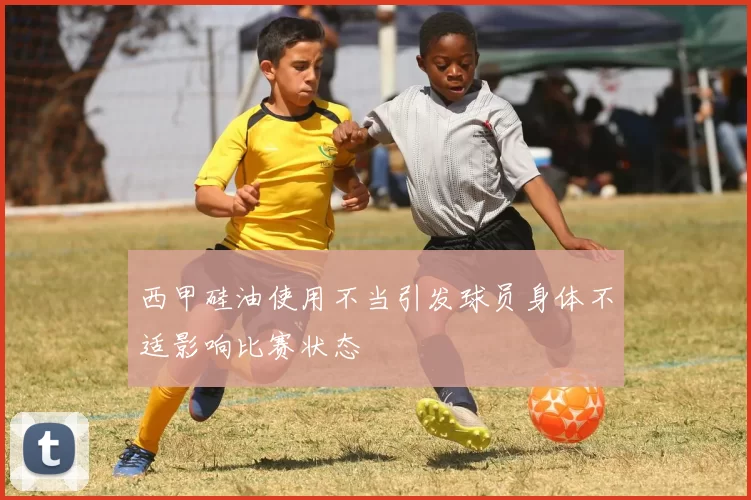 西甲硅油使用不当引发球员身体不适影响比赛状态