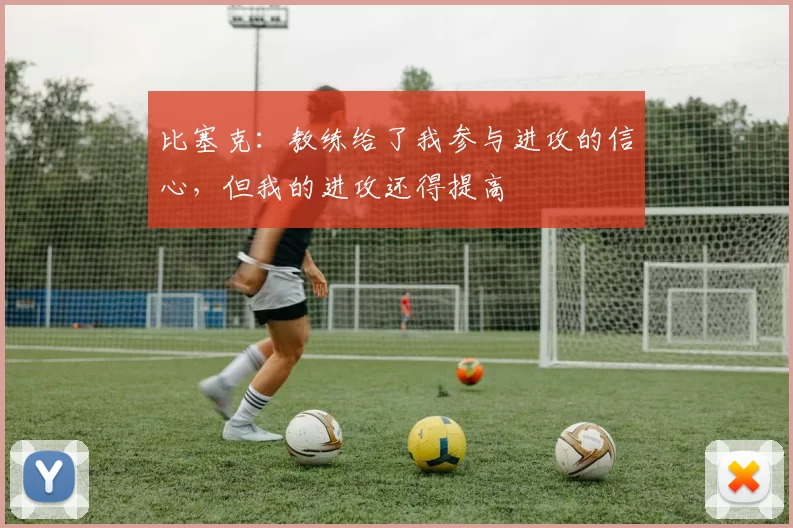 比塞克：教练给了我参与进攻的信心，但我的进攻还得提高