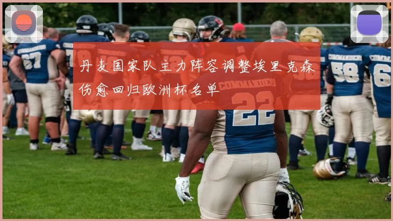 丹麦国家队主力阵容调整埃里克森伤愈回归欧洲杯名单