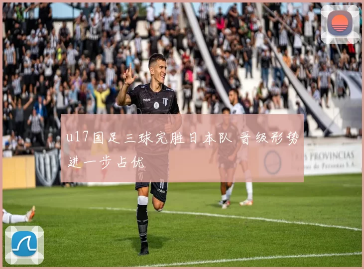 u17国足三球完胜日本队 晋级形势进一步占优