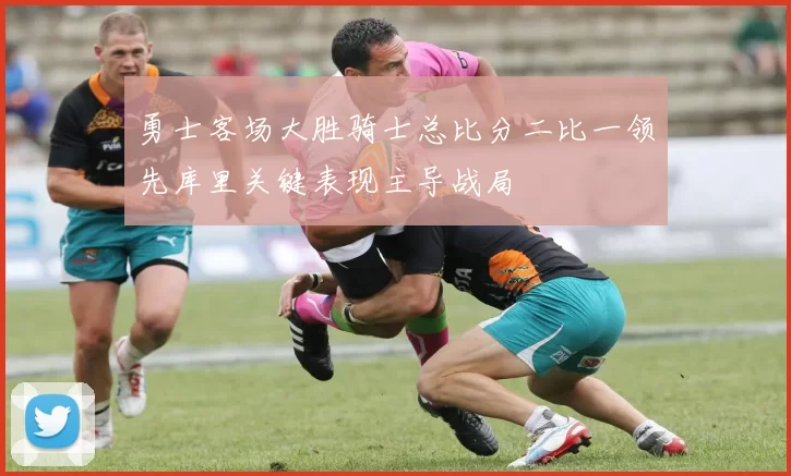 勇士客场大胜骑士总比分二比一领先库里关键表现主导战局