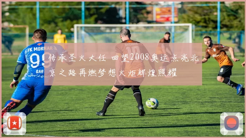 传承圣火大任 回望2008奥运点亮北京之路再燃梦想火炬辉煌照耀