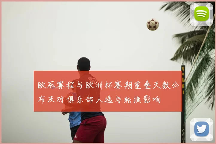 欧冠赛程与欧洲杯赛期重叠天数公布及对俱乐部人选与轮换影响