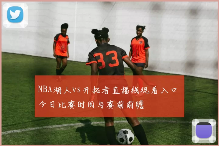 NBA湖人vs开拓者直播线观看入口 今日比赛时间与赛前前瞻