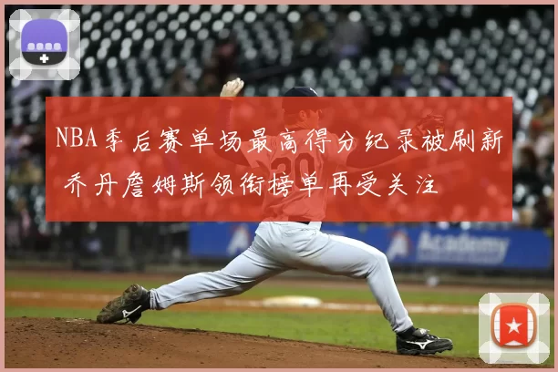 NBA季后赛单场最高得分纪录被刷新 乔丹詹姆斯领衔榜单再受关注