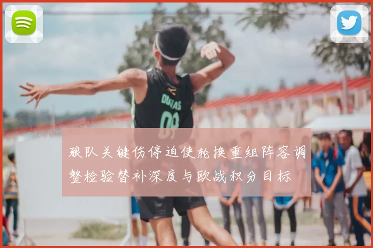 狼队关键伤停迫使轮换重组阵容调整检验替补深度与欧战积分目标