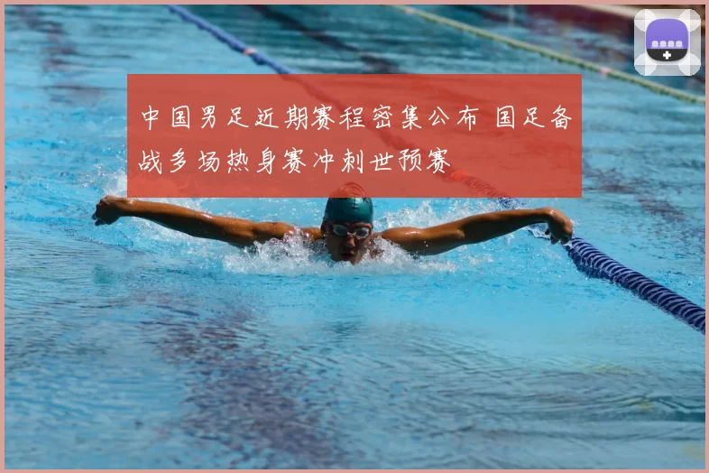 中国男足近期赛程密集公布 国足备战多场热身赛冲刺世预赛