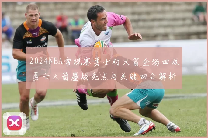 2024NBA常规赛勇士对火箭全场回放 勇士火箭鏖战亮点与关键回合解析