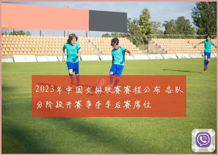 2023年中国女排联赛赛程公布 各队分阶段开赛争夺季后赛席位