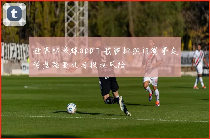 世界杯滚球app下载解析热门赛事走势盘路变化与投注风险
