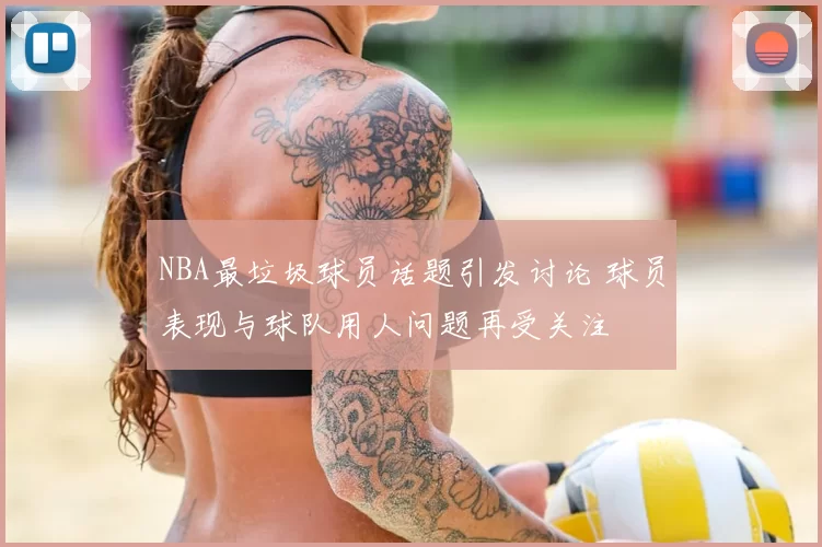 NBA最垃圾球员话题引发讨论 球员表现与球队用人问题再受关注
