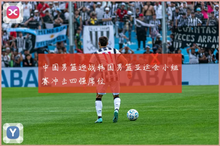 中国男篮迎战韩国男篮亚运会小组赛冲击四强席位