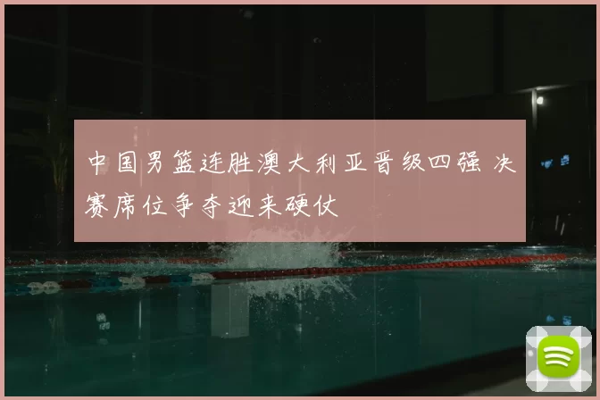 中国男篮连胜澳大利亚晋级四强 决赛席位争夺迎来硬仗
