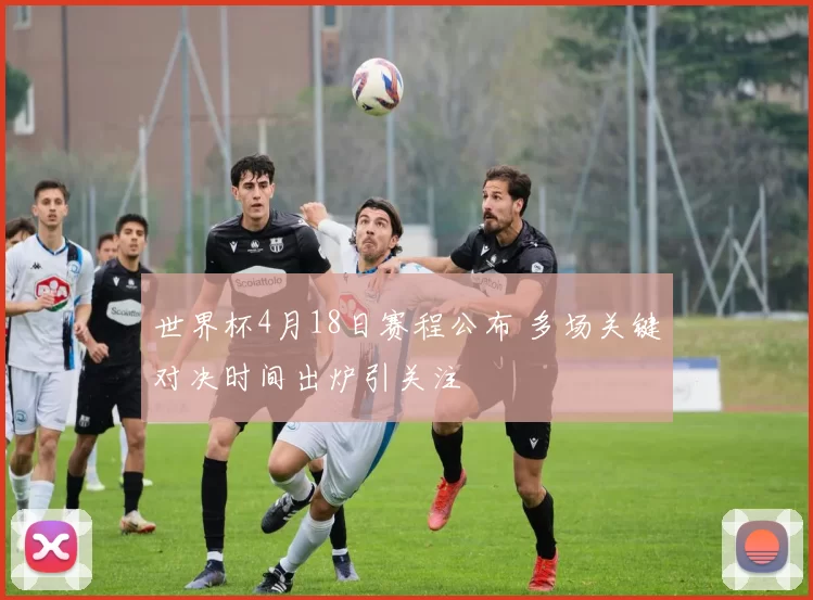 世界杯4月18日赛程公布 多场关键对决时间出炉引关注