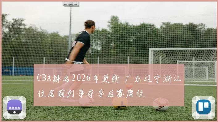 CBA排名2026年更新 广东辽宁浙江位居前列争夺季后赛席位