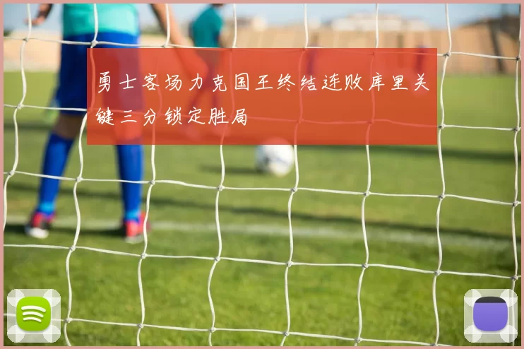 勇士客场力克国王终结连败库里关键三分锁定胜局