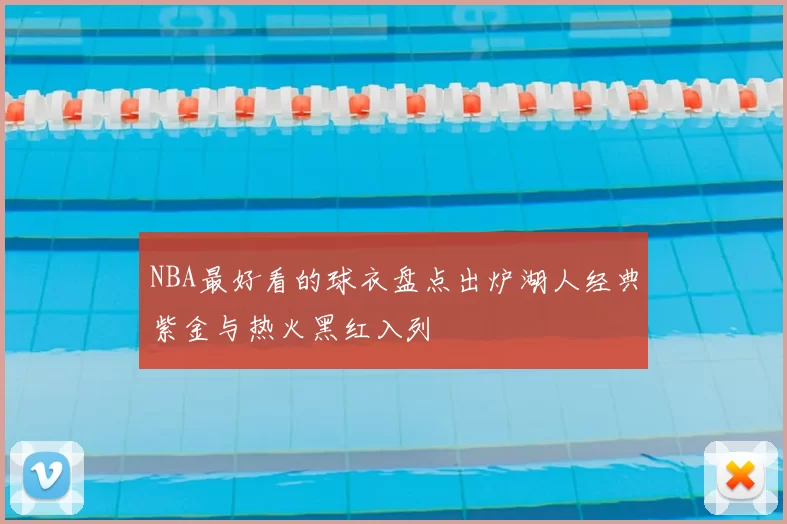 NBA最好看的球衣盘点出炉湖人经典紫金与热火黑红入列