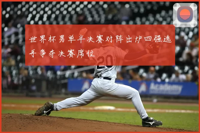 世界杯男单半决赛对阵出炉四强选手争夺决赛席位