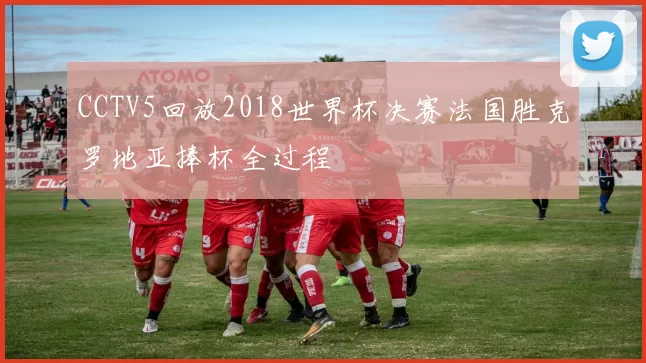 CCTV5回放2018世界杯决赛法国胜克罗地亚捧杯全过程