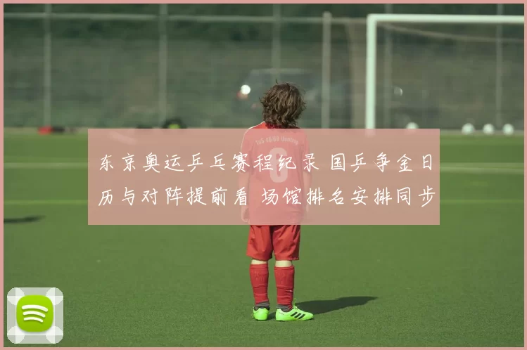 东京奥运乒乓赛程纪录 国乒争金日历与对阵提前看 场馆排名安排同步揭晓