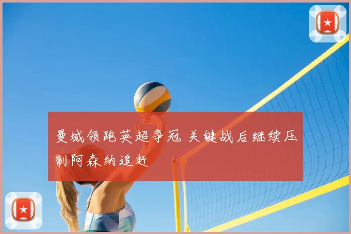 曼城领跑英超争冠 关键战后继续压制阿森纳追赶