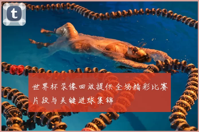 世界杯录像回放提供全场精彩比赛片段与关键进球集锦