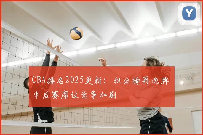 CBA排名2025更新：积分榜再洗牌 季后赛席位竞争加剧