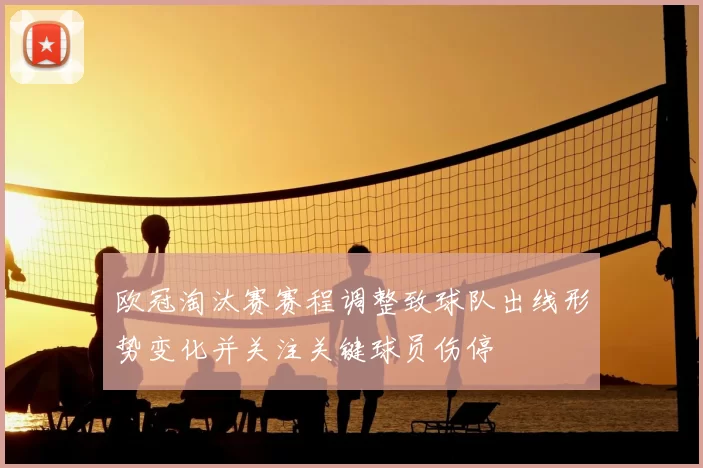 欧冠淘汰赛赛程调整致球队出线形势变化并关注关键球员伤停