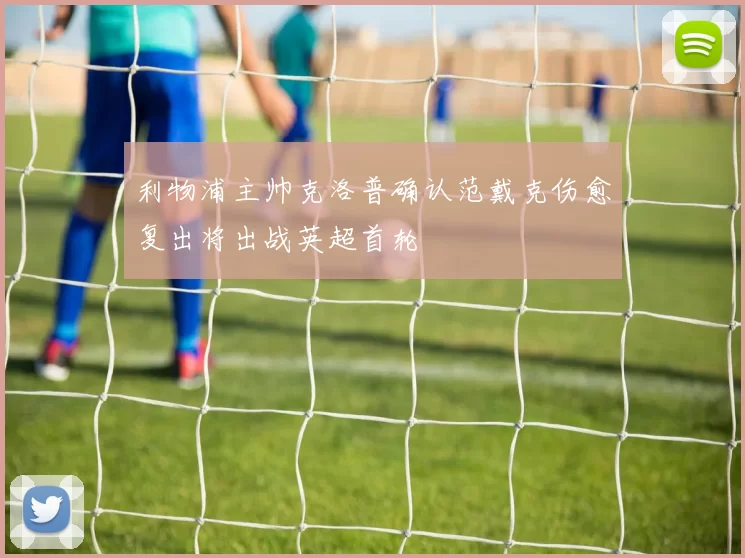 利物浦主帅克洛普确认范戴克伤愈复出将出战英超首轮