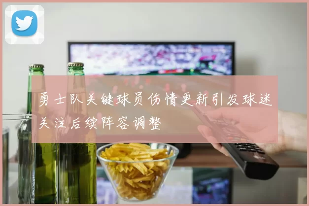 勇士队关键球员伤情更新引发球迷关注后续阵容调整