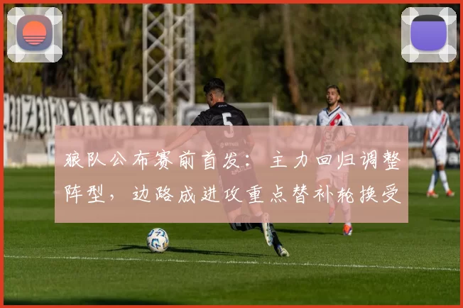 狼队公布赛前首发:主力回归调整阵型,边路成进攻重点替补轮换受关注